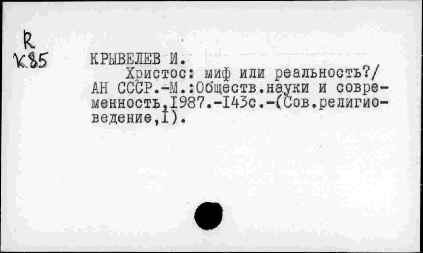 ﻿к
КРЫВЕЛЕВ И.
Христос: миф или реальность?/ АН СССР.-М.:0бществ.науки и современность, 1987.-143с. -(Сов.религиоведение,!) .